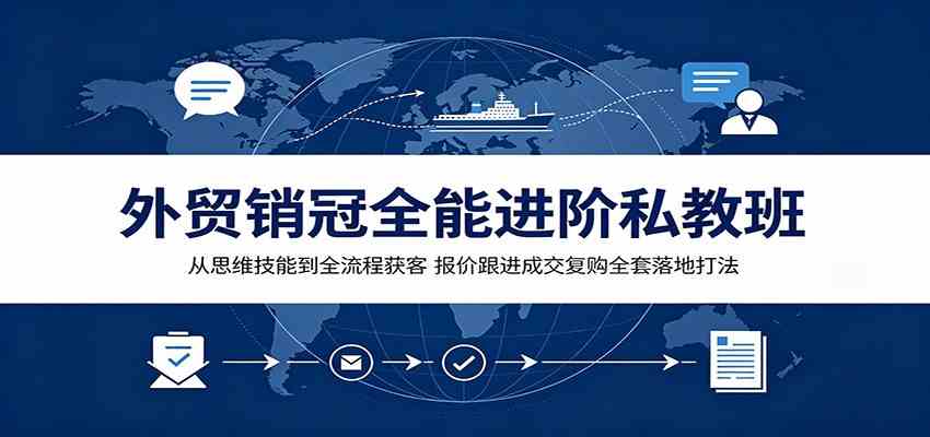 外贸销冠全能进阶私教班:从思维技能到全流程获客,报价跟进成交复购全套落地打法-优优云网创