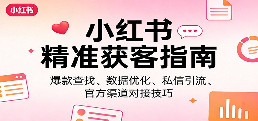 小红书精准获客指南：爆款查找、数据优化、私信引流、官方渠道对接技巧-优优云网创