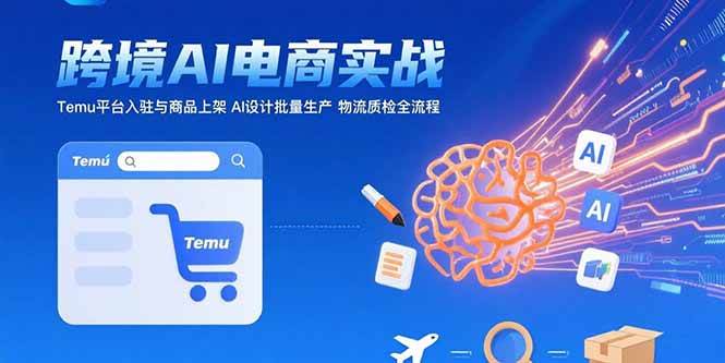 (15526期)AI+跨境电商实战:Temu平台入驻与商品上架 AI设计批量生产 物流质检全流程-优优云网创