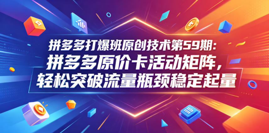 拼多多打爆班原创技术第59期：拼多多原价卡活动矩阵，轻松突破流量瓶颈稳定起量-优优云网创