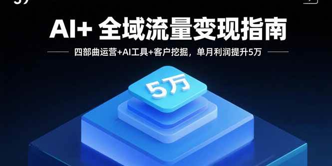 （15940期）AI+全域流量变现指南，四部曲运营+AI工具+客户挖掘，单月利润提升5万-优优云网创