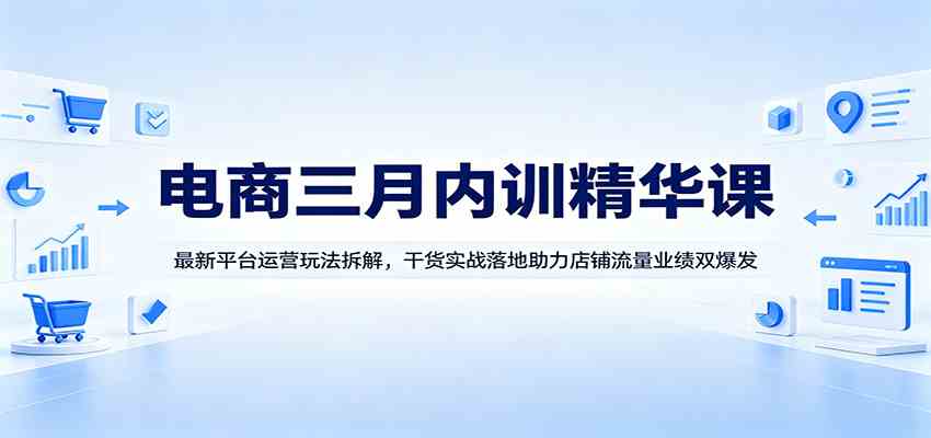 电商三月内训精华课：最新平台运营玩法拆解，干货实战落地助力店铺流量业绩双爆发-优优云网创