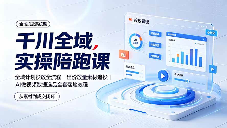 (19392期)千川全域实操陪跑课:全域计划投放全流程|出价放量素材追投|AI做视频数据选品全套落地教程-优优云网创