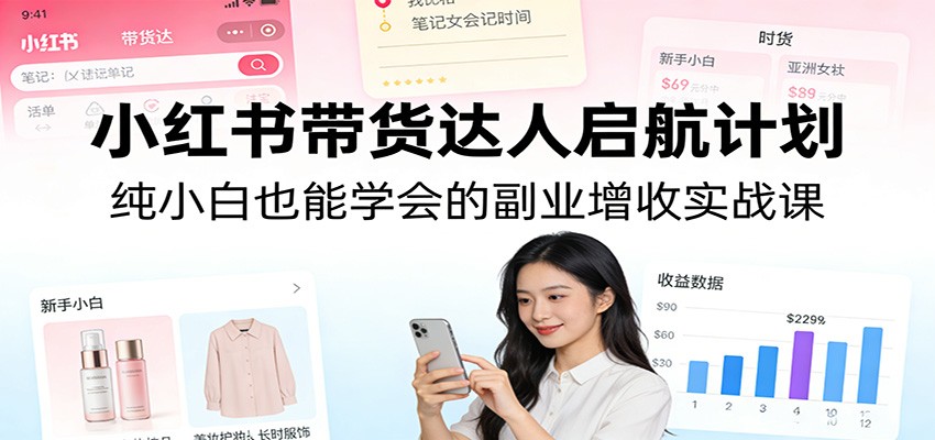 小红书带货达人启航计划:纯小白也能学会的副业增收实战课-优优云网创