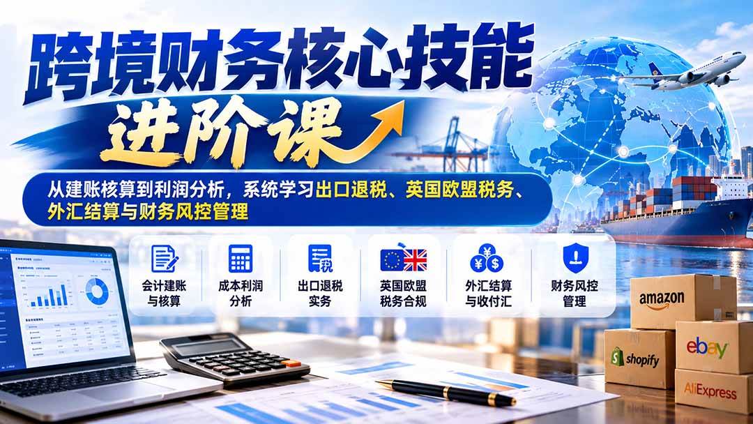 （21075期）跨境财务核心技能进阶课：从建账核算到利润分析，系统学习出口退税、英国欧盟税务、外汇结算与财务风控管理-优优云网创