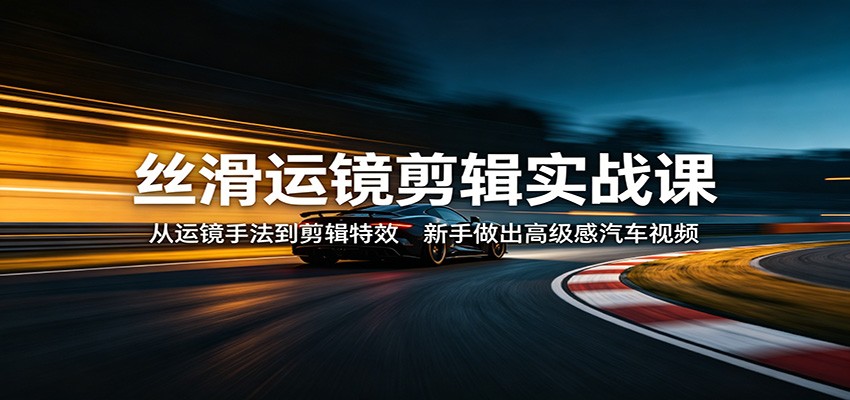 丝滑运镜剪辑实战课：从运镜手法到剪辑特效，新手做出高级感汽车视频-优优云网创