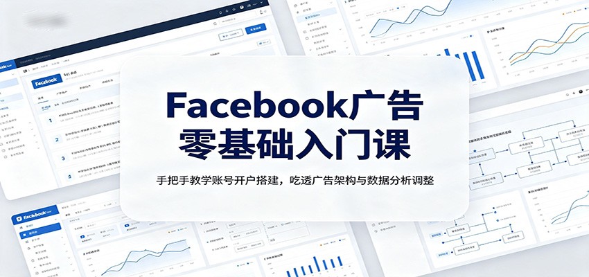 Facebook广告零基础入门课：手把手教学账号开户搭建，吃透广告架构与数据分析调整-优优云网创