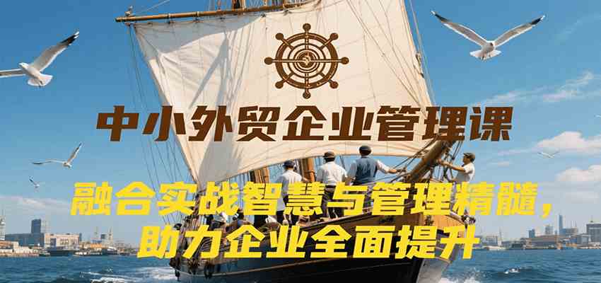 中小外贸企业管理课，融合实战智慧与管理精髓，助力企业全面提升管理水平-优优云网创