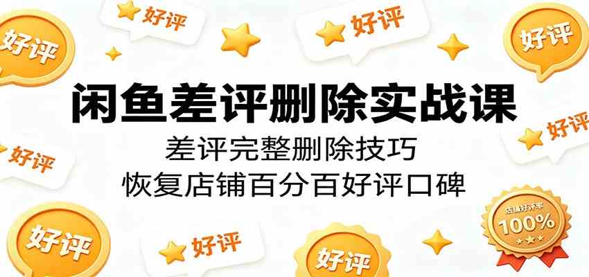 闲鱼差评删除实战课：差评完整删除技巧，恢复店铺百分百好评口碑-优优云网创